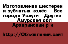 Изготовление шестерён и зубчатых колёс. - Все города Услуги » Другие   . Амурская обл.,Архаринский р-н